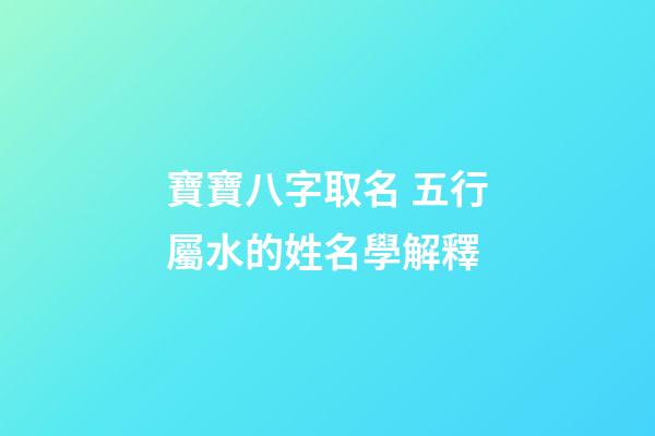 寶寶八字取名 五行屬水的姓名學解釋